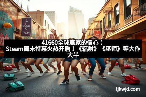 41660全球赢家的信心:Steam周末特惠火热开启!《辐射》《巫师》等大作大半价,错过后悔一整年! 41660全球赢家的信心:Steam周末特惠火热开启!《辐射》《巫师》等大作大半价,错过后悔一整年!